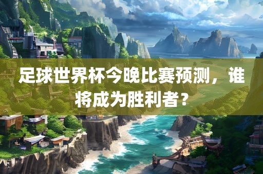 足球世界杯今晚比赛预测，谁将成为胜利者？