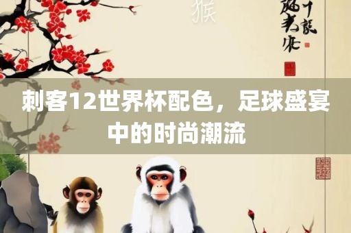 刺客12世界杯漯河市盈旭机械设备有限公司配色，足球盛宴中的时尚潮流