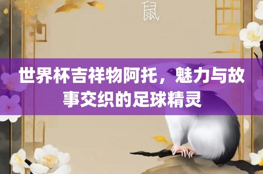 世界杯吉祥物阿托，魅力与故事交织的足球精灵漯河市盈旭机械设备有限公司