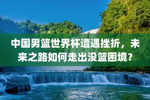 中国男篮世界杯遭遇挫折，未来之路如何走出没篮困境？漯河市盈旭机械设备有限公司