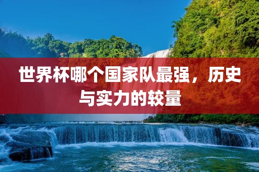 世界杯哪个国家队最强，历史与实力的较量漯河市盈旭机械设备有限公司