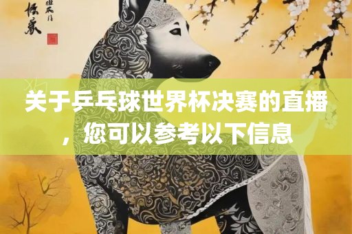 关于乒乓球世界杯决赛的直播，您可以参考以下信息