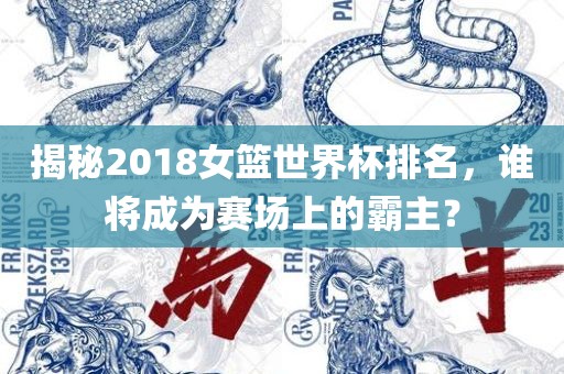 揭秘2018女篮世界杯排名，谁将成为赛场上的霸主？