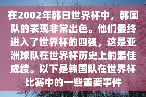 在2002年韩日世界杯中，韩国队的表现非常出色。他们最终进入了世界杯的四强，这是亚洲球队在世界杯历史上的最佳成绩。以下是韩国队在世界杯比赛中的一些重要事件
