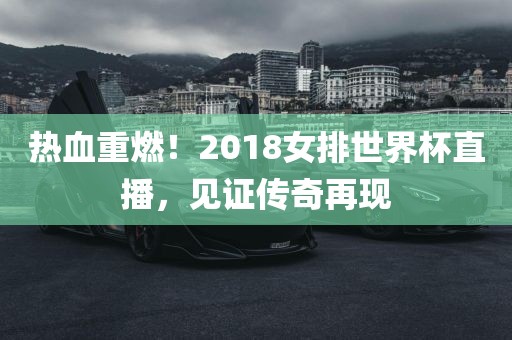 热血重燃！2018女排世界杯直播，见证传奇再现