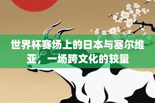 世界杯赛场上的日本与塞尔维亚，一场跨文化的较量
