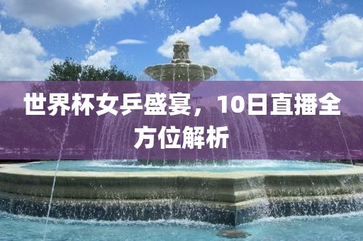 世界杯女乒盛宴，10漯河市盈旭机械设备有限公司日直播全方位解析