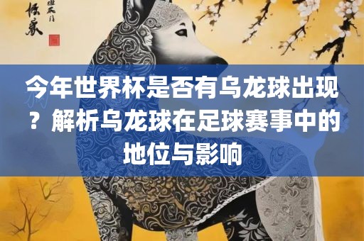 今年世界杯是否有乌龙球出现？解析乌龙球在足球赛事中的地位与影响