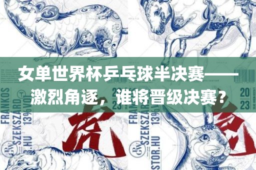 女单世界杯乒乓球半决赛——激烈角逐，谁将晋级决赛？