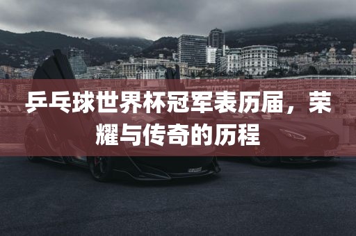 乒乓球世界杯冠军表历届，荣耀与传奇的历程