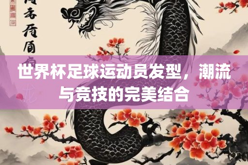 世界杯足球运动员发型，潮流与竞技的完美结合漯河市盈旭机械设备有限公司