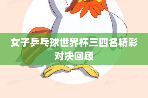 女子乒乓球世界杯三四名精彩对决回顾