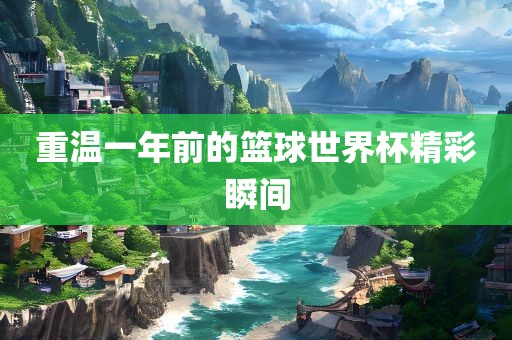 重温一年前的篮球世界杯精彩瞬间