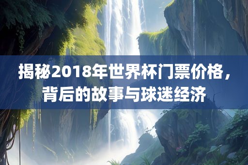 揭秘2018年世界杯门票价格，背后的故事与球迷经济