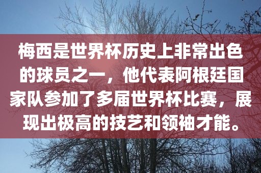 梅西是世界杯历史上非常出色的球员之一，他代表阿根廷国家队参加了多届世界杯比赛，展现出极高的技艺和领袖才能。