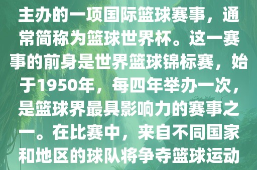 男篮世界杯是国际篮球联合会主办的一项国际篮球赛事，通常简称为篮球世界杯。这一赛事的前身是世界篮球锦标赛，始于1950年，每四年举办一次，是篮球界最具影响力的赛事之一。在比赛中，来自不同国家和地区的球队将争夺篮球运动的最高荣誉。