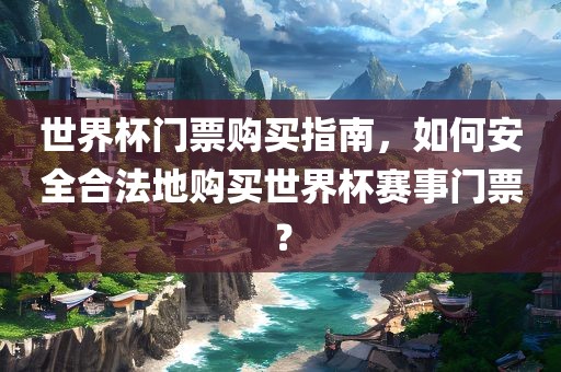 世界杯门票购买指南，如何安全合法地购买世界杯赛事门票？
