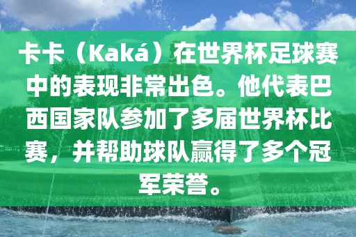 卡卡（Kaká）在世界杯足球赛中的表现非常出色。他代表巴西国家队参加了多届世界杯比赛，并帮助球队赢得了多个冠军荣誉。