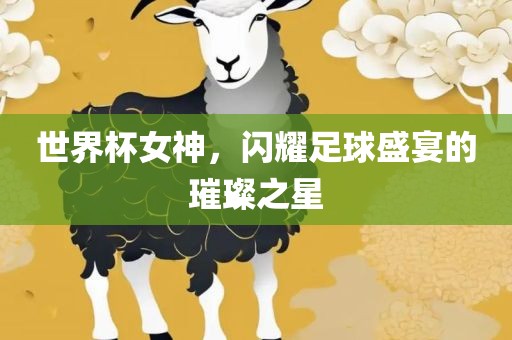 世界杯女神，闪耀足球盛宴的璀璨之星