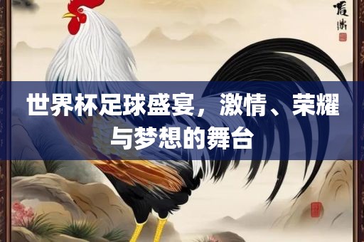 世界杯足球盛宴，激情、荣耀与梦想的舞台