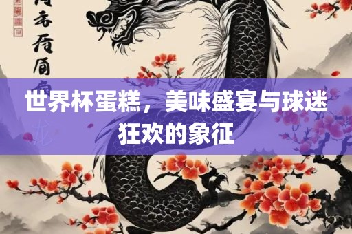 世界杯蛋糕，美味盛宴与球迷狂欢的象征