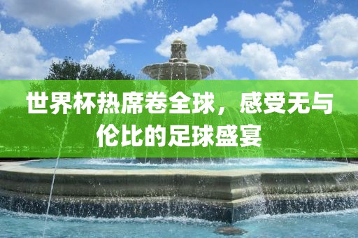 世界杯热席卷全球，感受无与伦比的足球盛宴