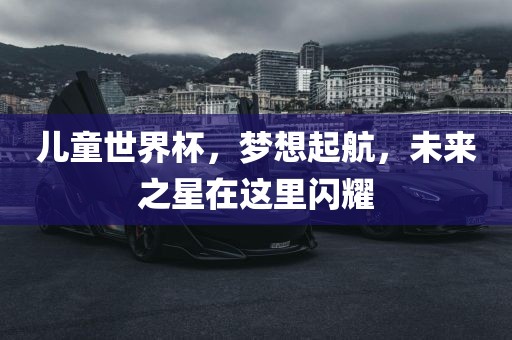 儿童世界杯，梦想起航，未来之星在这里闪耀