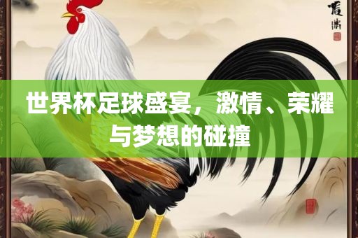 世界杯足球盛宴，激情、荣耀与梦想的碰撞