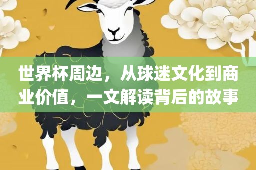 世界杯周边，从球迷文化到商业价值，一文解读背后的故事