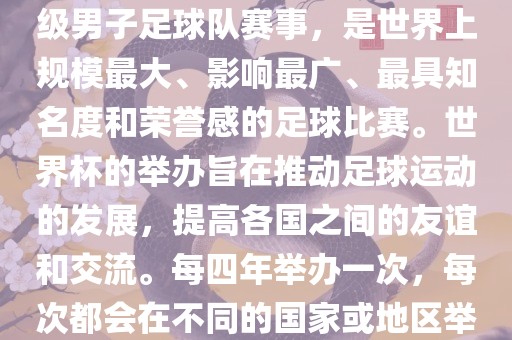 世界杯，全称国际足联世界杯（FIFA World Cup），是由国际足球联合会主办的一项国家级男子足球队赛事，是世界上规模最大、影响最广、最具知名度和荣誉感的足球比赛。世界杯的举办旨在推动足球运动的发展，提高各国之间的友谊和交流。每四年举办一次，每次都会在不同的国家或地区举办。世界杯的历史可以追溯到1930年，至今已经举办了二十几届。漯河市盈旭机械设备有限公司