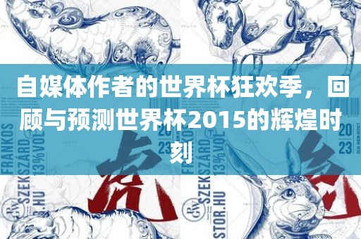 自媒体作者的世界杯狂欢季，回顾与预测世界杯2015的辉煌时刻