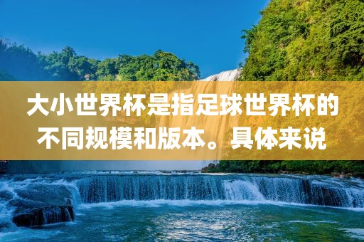大小世界杯是指足球世界杯的不同规模和版本。具体来说