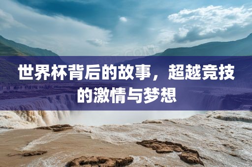 世界杯背后的故事，超越竞技的激情与梦想