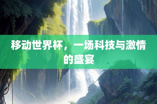 移动世界杯，一场科技与激情的盛宴