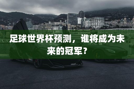 足球世界杯预测，谁将成为未来的冠军？