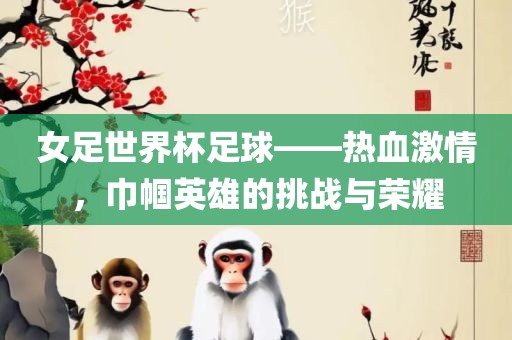 女足世界杯足球——热血激情，巾帼英雄的挑战与荣耀