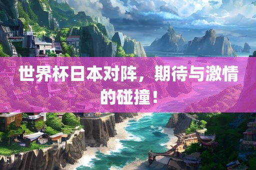 世界杯日本对阵，期待与激情的碰撞！