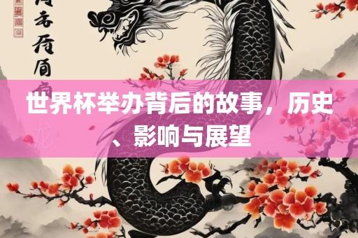 世界杯举办背后的故事，历史、影响与展望