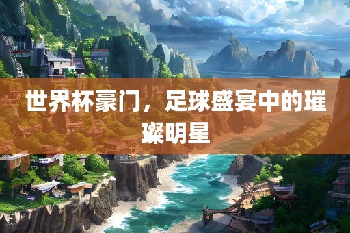 世界杯豪门，足球盛宴中的璀璨明星