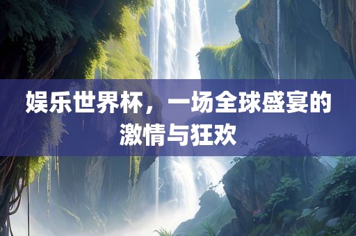 娱乐世界杯，一场全球盛宴的激情与狂欢