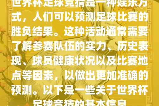 世界杯足球竞猜是一种娱乐方式，人们可以预测足球比赛的胜负结果。这种活动通常需要了解参赛队伍的实力、历史表现、球员健康状况以及比赛地点等因素，以做出更加准确的预测。以下是一些关于世界杯足球竞猜的基本信息