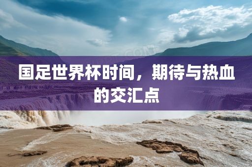 国足世界杯时间，期待与热血的交汇点