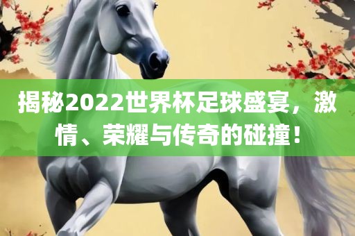 揭秘2022世界杯足球盛宴，激情、荣耀与传奇的碰撞！