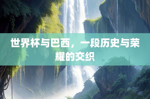 世界杯与巴西，一段历史与荣耀的交织