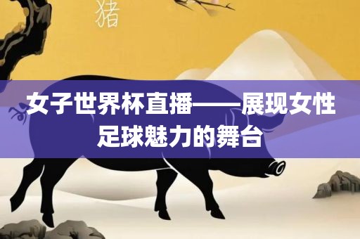 女子世界杯直播——展现女性足球魅力的舞台