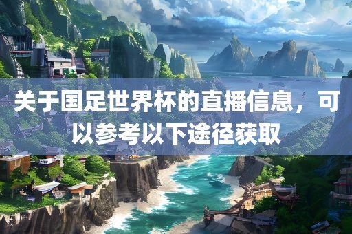 关于国足世界杯的直播信息，可以参考以下途径获取