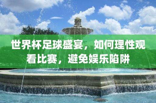 世界杯足球盛宴，如何理性观看比赛，避免娱乐陷阱