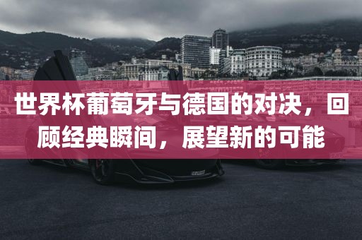 世界杯葡萄牙与德国的对决，回顾经典瞬间，展望新的可能