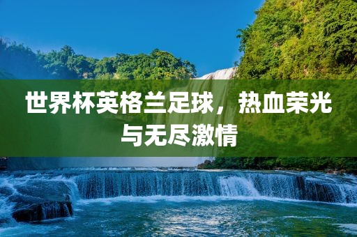 世界杯英格兰足球，热血荣光与无尽激情