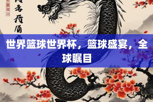 世界篮球世界杯，篮球盛宴，全球瞩目